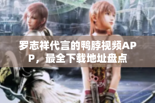 罗志祥代言的鸭脖视频APP，最全下载地址盘点