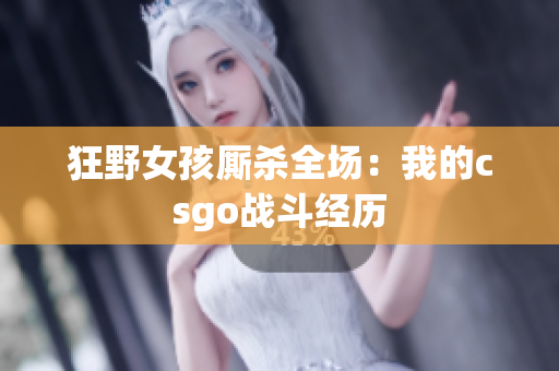 狂野女孩厮杀全场：我的csgo战斗经历