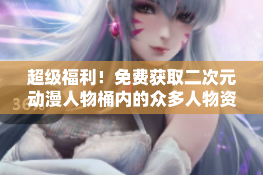 超级福利！免费获取二次元动漫人物桶内的众多人物资源！