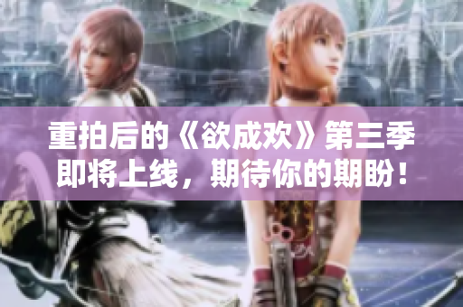 重拍后的《欲成欢》第三季即将上线，期待你的期盼！