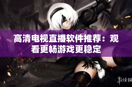 高清电视直播软件推荐：观看更畅游戏更稳定