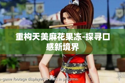 重构天美麻花果冻-探寻口感新境界