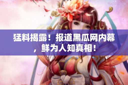 猛料揭露！报道黑瓜网内幕，鲜为人知真相！