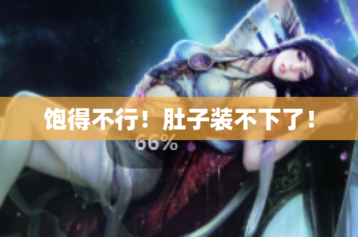 饱得不行！肚子装不下了！