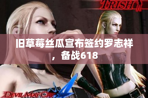 旧草莓丝瓜宣布签约罗志祥，备战618