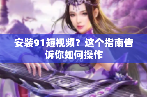 安装91短视频？这个指南告诉你如何操作