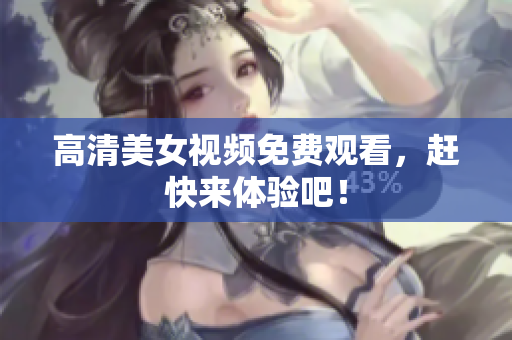 高清美女视频免费观看，赶快来体验吧！