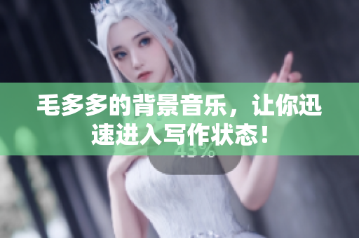 毛多多的背景音乐，让你迅速进入写作状态！