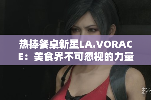 热捧餐桌新星LA.VORACE：美食界不可忽视的力量