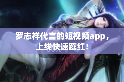 罗志祥代言的短视频app，上线快速蹿红！
