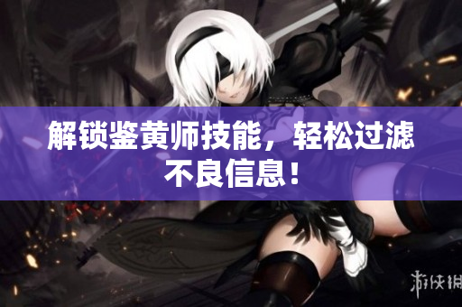 解锁鉴黄师技能，轻松过滤不良信息！
