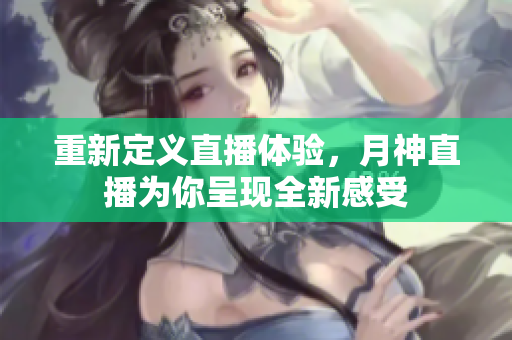 重新定义直播体验，月神直播为你呈现全新感受