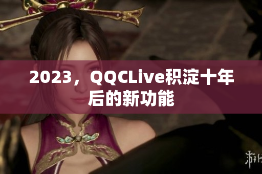 2023，QQCLive积淀十年后的新功能