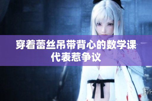 穿着蕾丝吊带背心的数学课代表惹争议