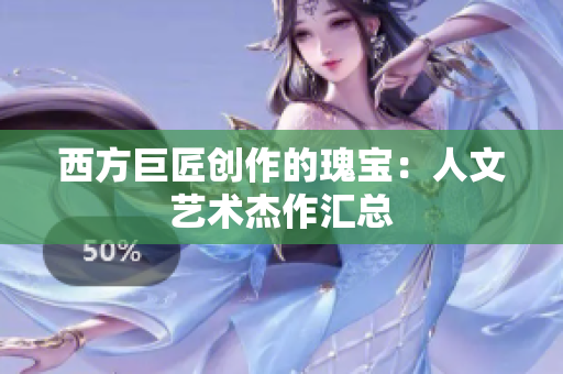 西方巨匠创作的瑰宝：人文艺术杰作汇总