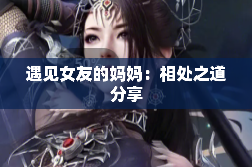 遇见女友的妈妈：相处之道分享