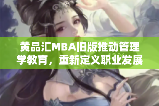 黄品汇MBA旧版推动管理学教育，重新定义职业发展