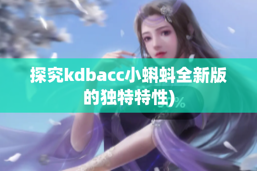 探究kdbacc小蝌蚪全新版的独特特性)