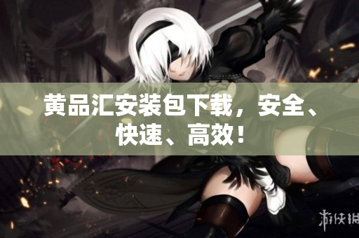 黄品汇安装包下载，安全、快速、高效！
