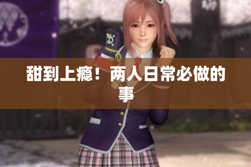 甜到上瘾！两人日常必做的事