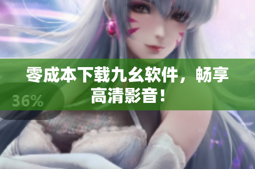 零成本下载九幺软件，畅享高清影音！