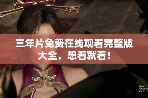 三年片免费在线观看完整版大全，想看就看！