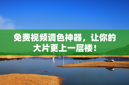 免费视频调色神器，让你的大片更上一层楼！