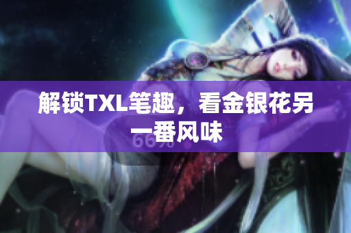 解锁TXL笔趣，看金银花另一番风味