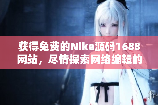 获得免费的Nike源码1688网站，尽情探索网络编辑的乐趣