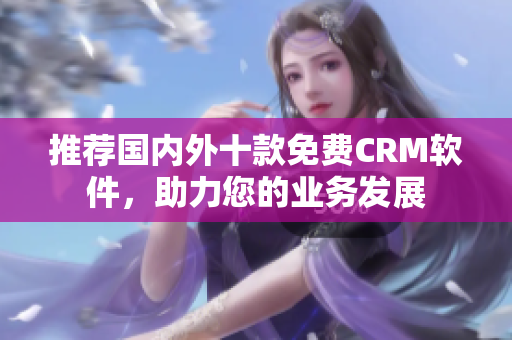 推荐国内外十款免费CRM软件，助力您的业务发展
