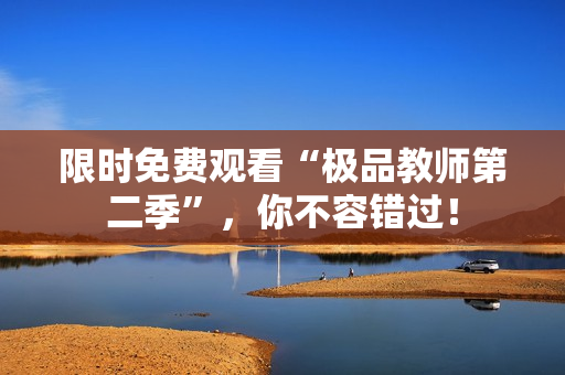 限时免费观看“极品教师第二季”，你不容错过！