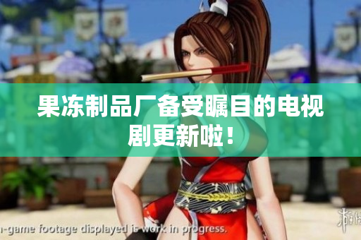果冻制品厂备受瞩目的电视剧更新啦！
