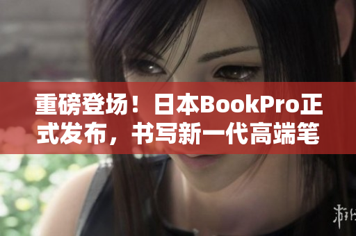 重磅登场！日本BookPro正式发布，书写新一代高端笔记本！