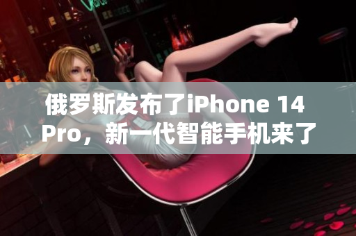 俄罗斯发布了iPhone 14 Pro，新一代智能手机来了！