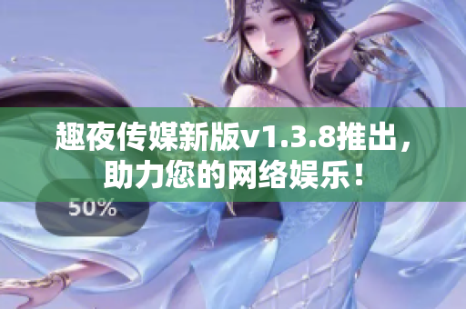 趣夜传媒新版v1.3.8推出，助力您的网络娱乐！