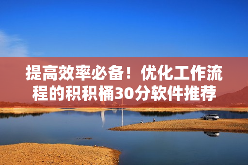 提高效率必备！优化工作流程的积积桶30分软件推荐
