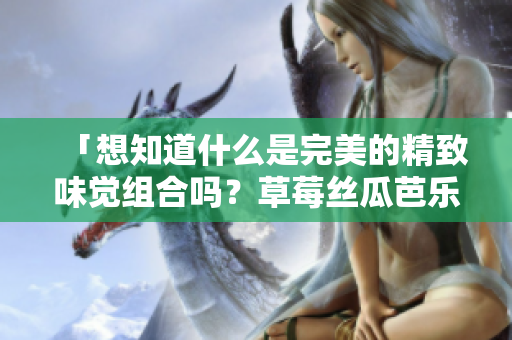 「想知道什么是完美的精致味觉组合吗？草莓丝瓜芭乐鸭脖奶茶，超水嘴！？」