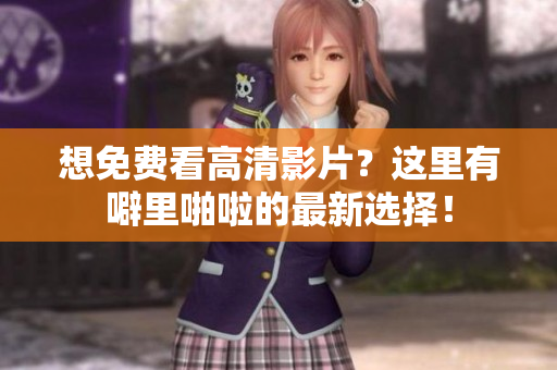 想免费看高清影片？这里有噼里啪啦的最新选择！