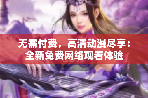 无需付费，高清动漫尽享：全新免费网络观看体验