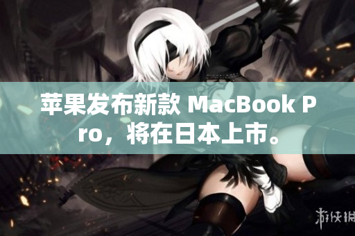 苹果发布新款 MacBook Pro，将在日本上市。