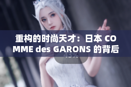 重构的时尚天才：日本 COMME des GARONS 的背后故事
