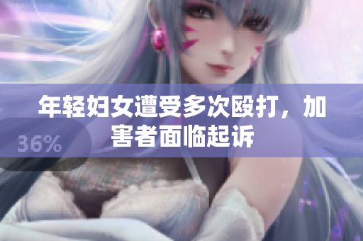 年轻妇女遭受多次殴打，加害者面临起诉