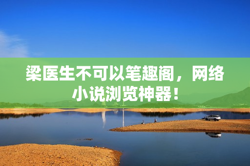 梁医生不可以笔趣阁，网络小说浏览神器！