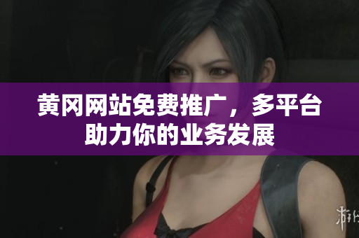 黄冈网站免费推广，多平台助力你的业务发展