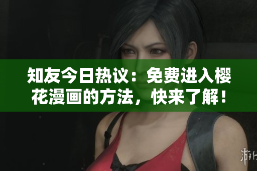 知友今日热议：免费进入樱花漫画的方法，快来了解！