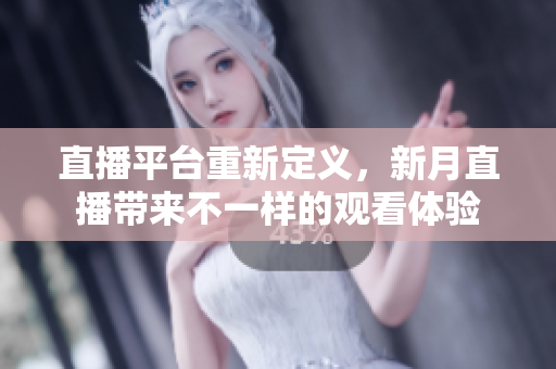 直播平台重新定义，新月直播带来不一样的观看体验