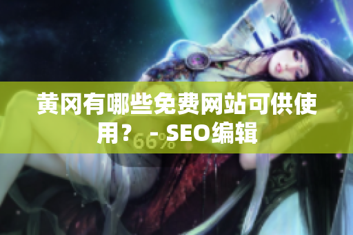 黄冈有哪些免费网站可供使用？ - SEO编辑