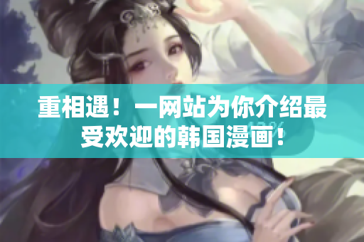 重相遇！一网站为你介绍最受欢迎的韩国漫画！