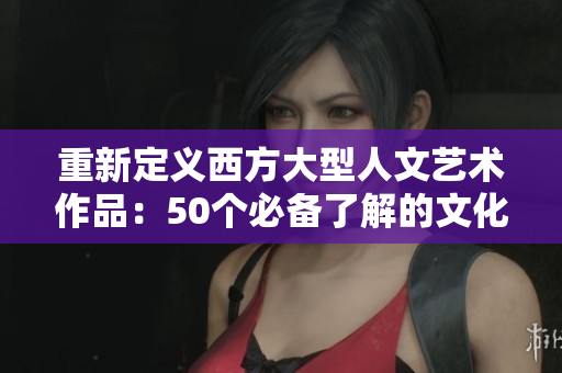 重新定义西方大型人文艺术作品：50个必备了解的文化珍品