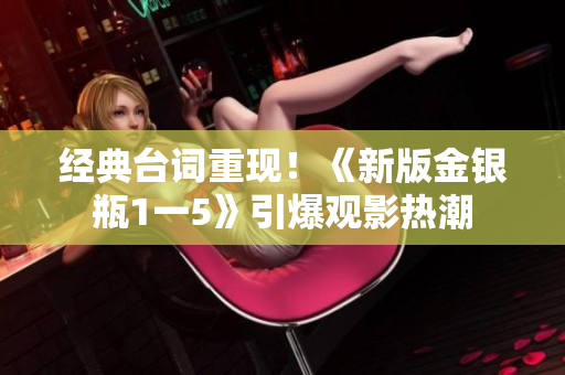 经典台词重现！《新版金银瓶1一5》引爆观影热潮